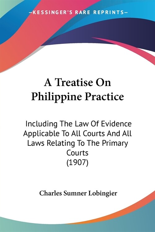 A Treatise On Philippine Practice: Including The Law Of Evidence Applicable To All Courts And All Laws Relating To The Primary Courts (1907) (Paperback)