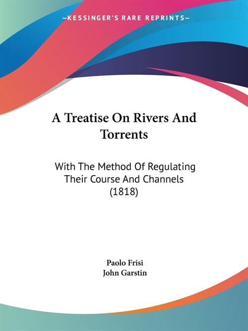 A Treatise On Rivers And Torrents: With The Method Of Regulating Their Course And Channels (1818) (Paperback)