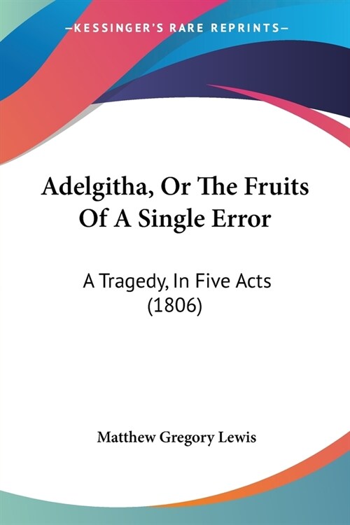 Adelgitha, Or The Fruits Of A Single Error: A Tragedy, In Five Acts (1806) (Paperback)