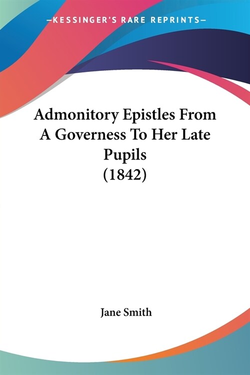Admonitory Epistles From A Governess To Her Late Pupils (1842) (Paperback)
