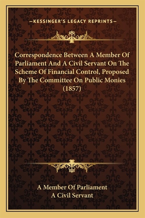 Correspondence Between A Member Of Parliament And A Civil Servant On The Scheme Of Financial Control, Proposed By The Committee On Public Monies (1857 (Paperback)