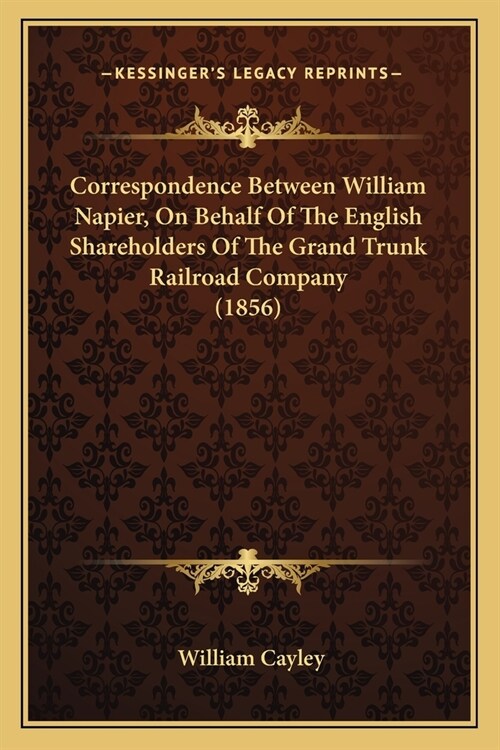 Correspondence Between William Napier, On Behalf Of The English Shareholders Of The Grand Trunk Railroad Company (1856) (Paperback)
