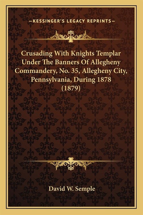 Crusading With Knights Templar Under The Banners Of Allegheny Commandery, No. 35, Allegheny City, Pennsylvania, During 1878 (1879) (Paperback)