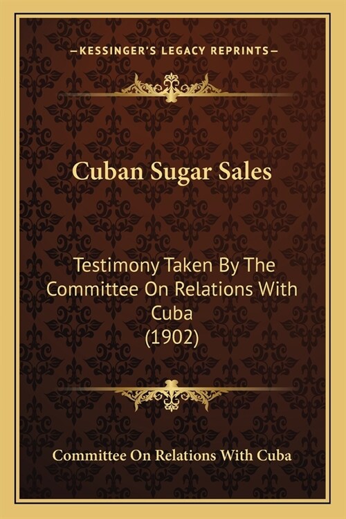 Cuban Sugar Sales: Testimony Taken By The Committee On Relations With Cuba (1902) (Paperback)