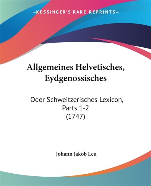 Allgemeines Helvetisches, Eydgenossisches: Oder Schweitzerisches Lexicon, Parts 1-2 (1747) (Paperback)