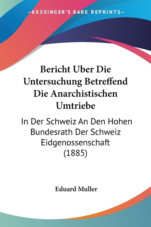 Bericht Uber Die Untersuchung Betreffend Die Anarchistischen Umtriebe: In Der Schweiz An Den Hohen Bundesrath Der Schweiz Eidgenossenschaft (1885) (Paperback)