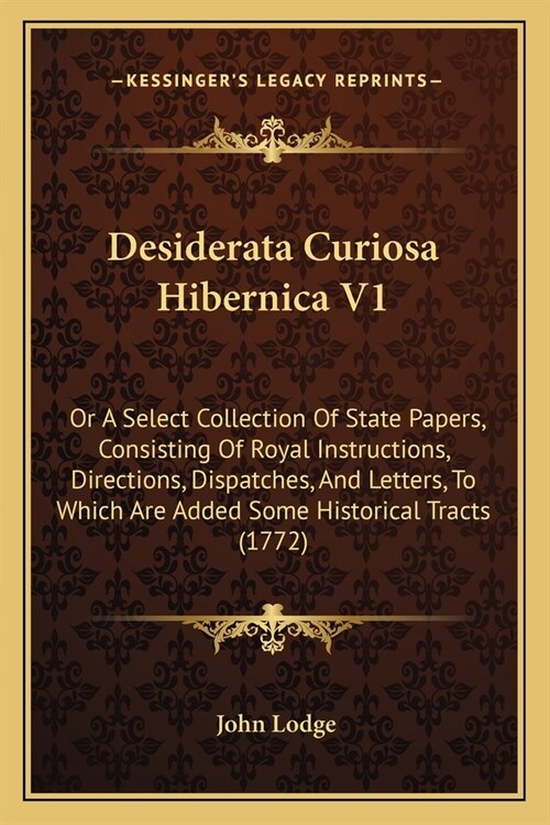 Desiderata Curiosa Hibernica V1: Or A Select Collection Of State Papers, Consisting Of Royal Instructions, Directions, Dispatches, And Letters, To Whi (Paperback)