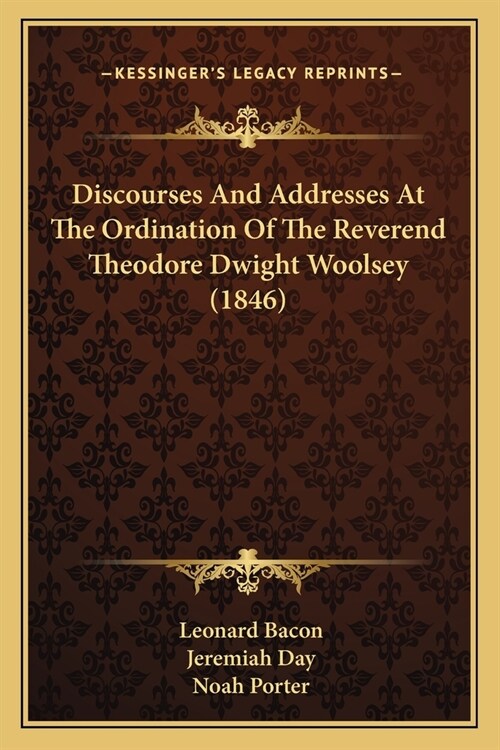 Discourses And Addresses At The Ordination Of The Reverend Theodore Dwight Woolsey (1846) (Paperback)