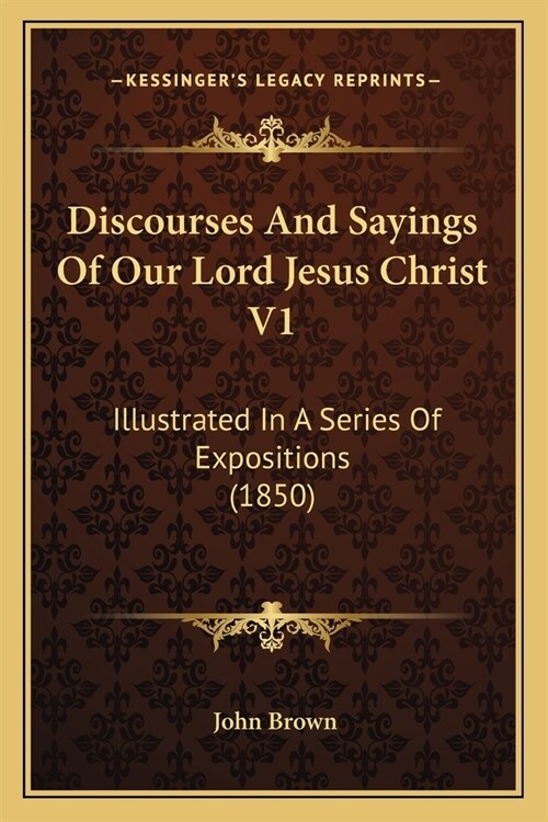 Discourses And Sayings Of Our Lord Jesus Christ V1: Illustrated In A Series Of Expositions (1850) (Paperback)