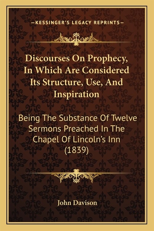 Discourses On Prophecy, In Which Are Considered Its Structure, Use, And Inspiration: Being The Substance Of Twelve Sermons Preached In The Chapel Of L (Paperback)
