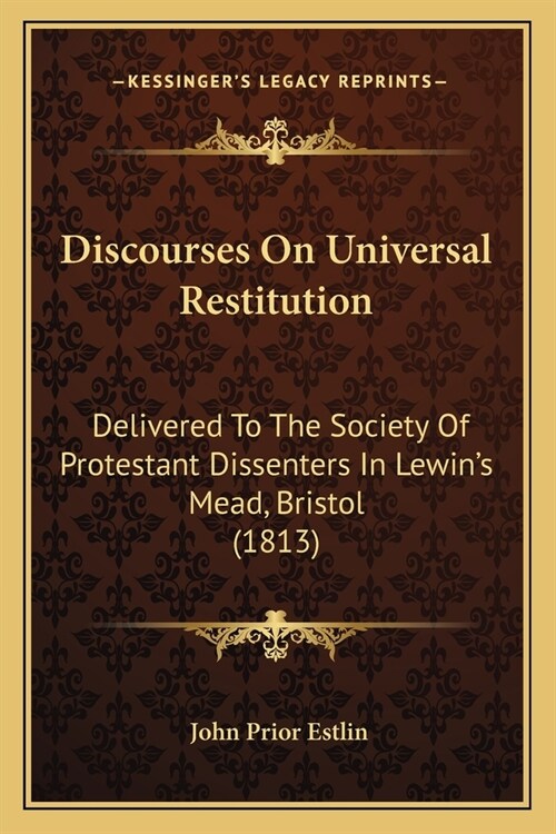 Discourses On Universal Restitution: Delivered To The Society Of Protestant Dissenters In Lewins Mead, Bristol (1813) (Paperback)