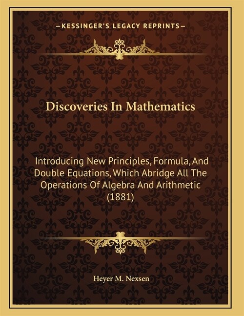 Discoveries In Mathematics: Introducing New Principles, Formula, And Double Equations, Which Abridge All The Operations Of Algebra And Arithmetic (Paperback)