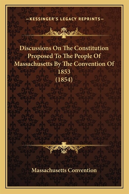 Discussions On The Constitution Proposed To The People Of Massachusetts By The Convention Of 1853 (1854) (Paperback)