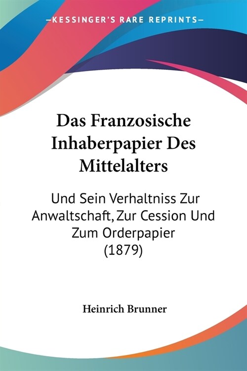 Das Franzosische Inhaberpapier Des Mittelalters: Und Sein Verhaltniss Zur Anwaltschaft, Zur Cession Und Zum Orderpapier (1879) (Paperback)