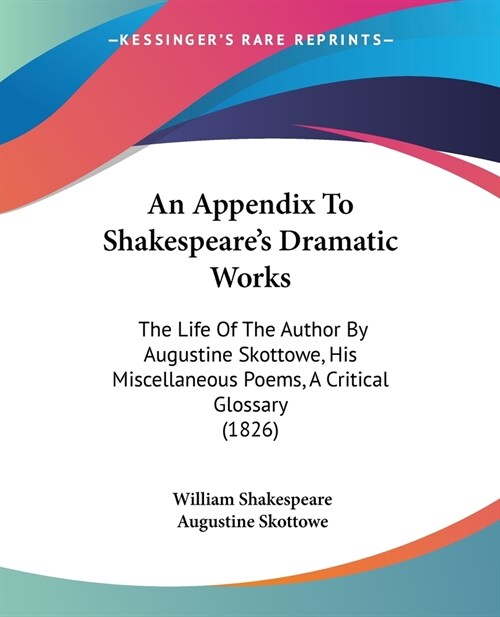 An Appendix To Shakespeares Dramatic Works: The Life Of The Author By Augustine Skottowe, His Miscellaneous Poems, A Critical Glossary (1826) (Paperback)