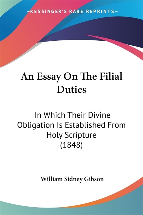 An Essay On The Filial Duties: In Which Their Divine Obligation Is Established From Holy Scripture (1848) (Paperback)