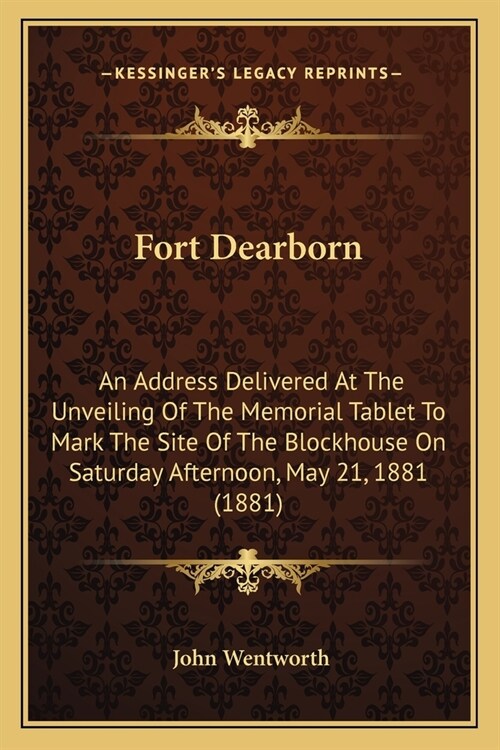 Fort Dearborn: An Address Delivered At The Unveiling Of The Memorial Tablet To Mark The Site Of The Blockhouse On Saturday Afternoon, (Paperback)