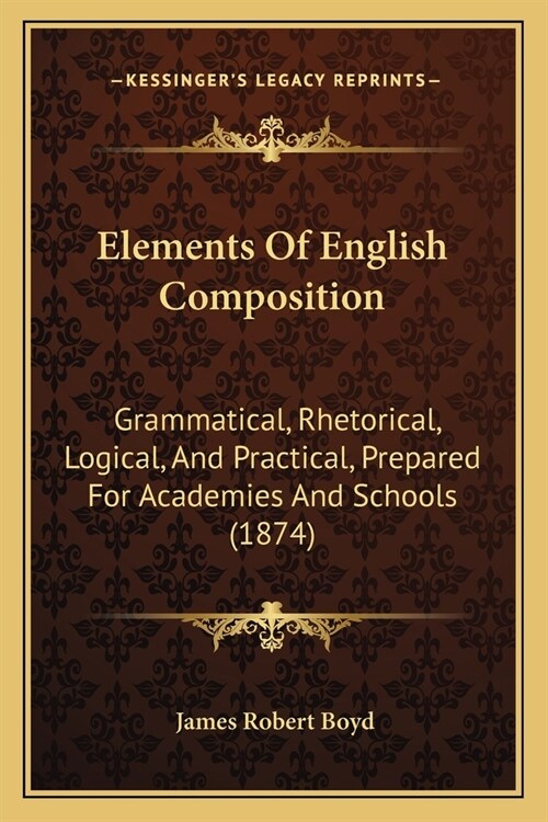 Elements Of English Composition: Grammatical, Rhetorical, Logical, And Practical, Prepared For Academies And Schools (1874) (Paperback)