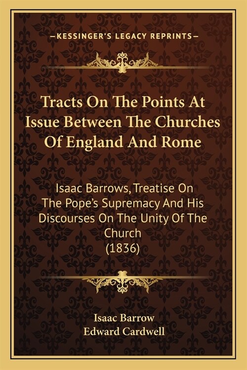 Tracts On The Points At Issue Between The Churches Of England And Rome: Isaac Barrows, Treatise On The Popes Supremacy And His Discourses On The Unit (Paperback)