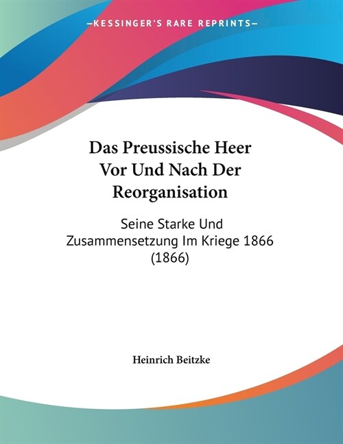 Das Preussische Heer Vor Und Nach Der Reorganisation: Seine Starke Und Zusammensetzung Im Kriege 1866 (1866) (Paperback)