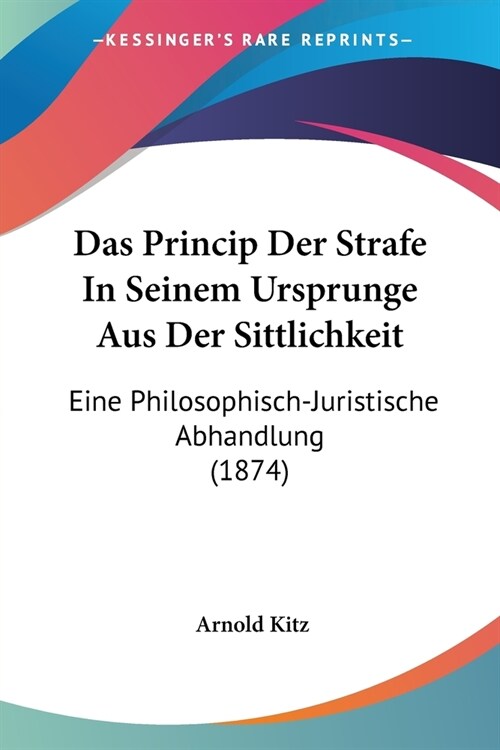 Das Princip Der Strafe In Seinem Ursprunge Aus Der Sittlichkeit: Eine Philosophisch-Juristische Abhandlung (1874) (Paperback)