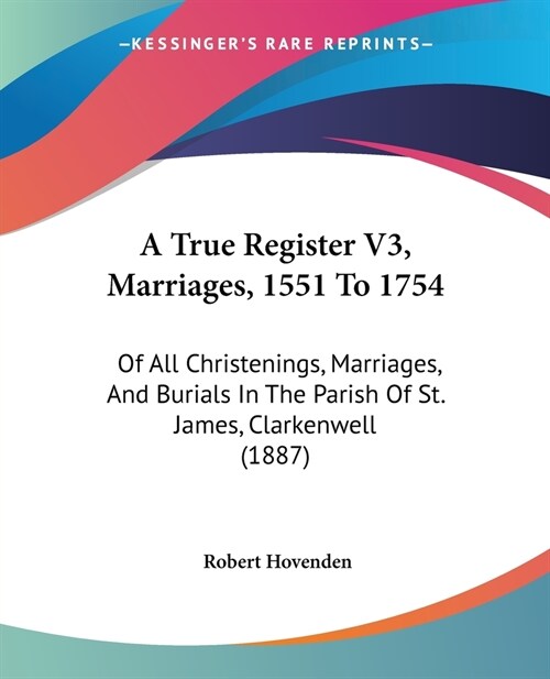 A True Register V3, Marriages, 1551 To 1754: Of All Christenings, Marriages, And Burials In The Parish Of St. James, Clarkenwell (1887) (Paperback)