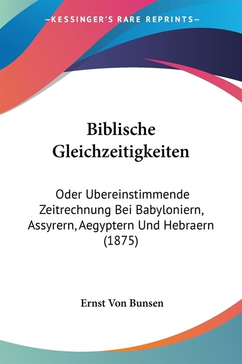 Biblische Gleichzeitigkeiten: Oder Ubereinstimmende Zeitrechnung Bei Babyloniern, Assyrern, Aegyptern Und Hebraern (1875) (Paperback)