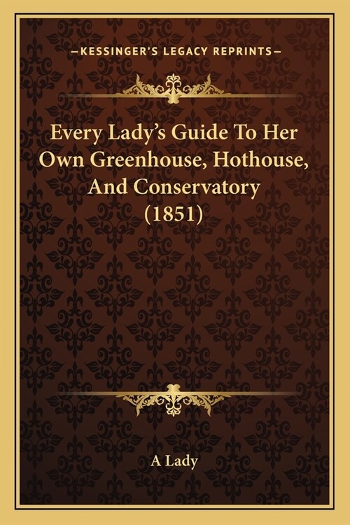 Every Ladys Guide To Her Own Greenhouse, Hothouse, And Conservatory (1851) (Paperback)