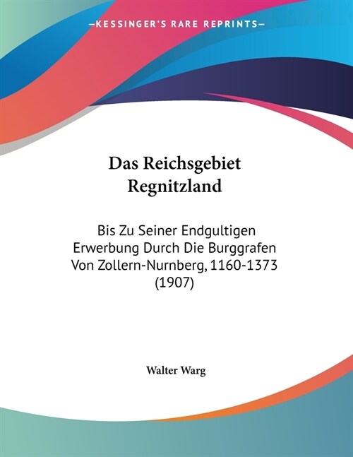 Das Reichsgebiet Regnitzland: Bis Zu Seiner Endgultigen Erwerbung Durch Die Burggrafen Von Zollern-Nurnberg, 1160-1373 (1907) (Paperback)