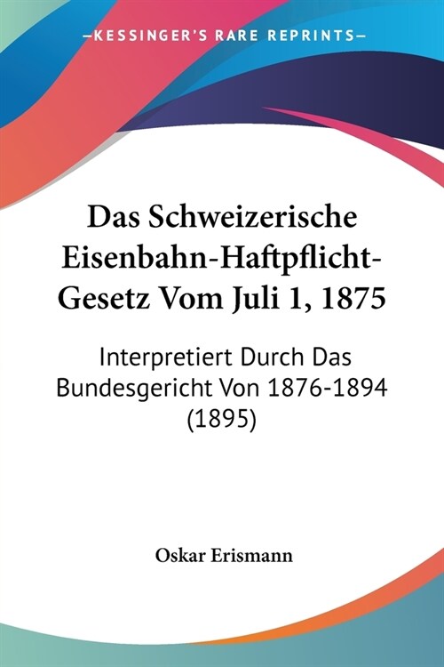 Das Schweizerische Eisenbahn-Haftpflicht-Gesetz Vom Juli 1, 1875: Interpretiert Durch Das Bundesgericht Von 1876-1894 (1895) (Paperback)