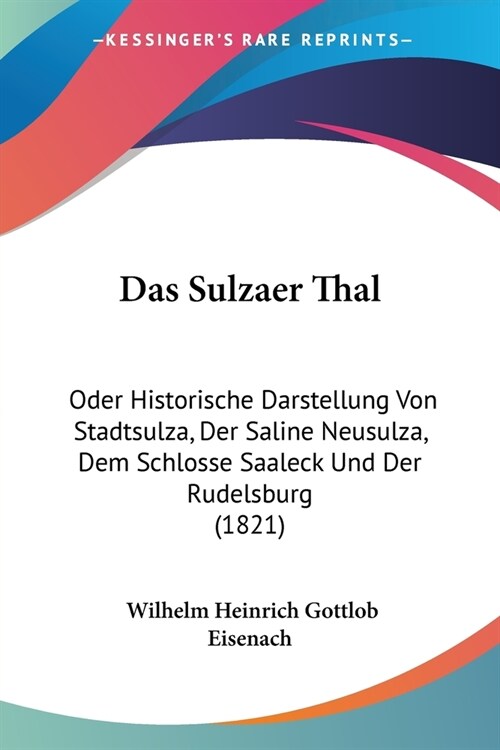 Das Sulzaer Thal: Oder Historische Darstellung Von Stadtsulza, Der Saline Neusulza, Dem Schlosse Saaleck Und Der Rudelsburg (1821) (Paperback)