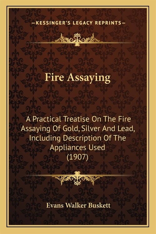 Fire Assaying: A Practical Treatise On The Fire Assaying Of Gold, Silver And Lead, Including Description Of The Appliances Used (1907 (Paperback)