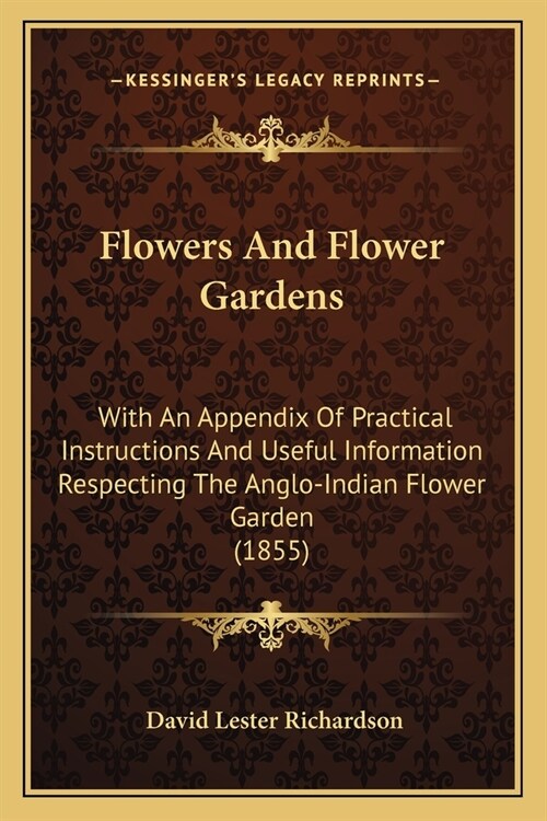 Flowers And Flower Gardens: With An Appendix Of Practical Instructions And Useful Information Respecting The Anglo-Indian Flower Garden (1855) (Paperback)