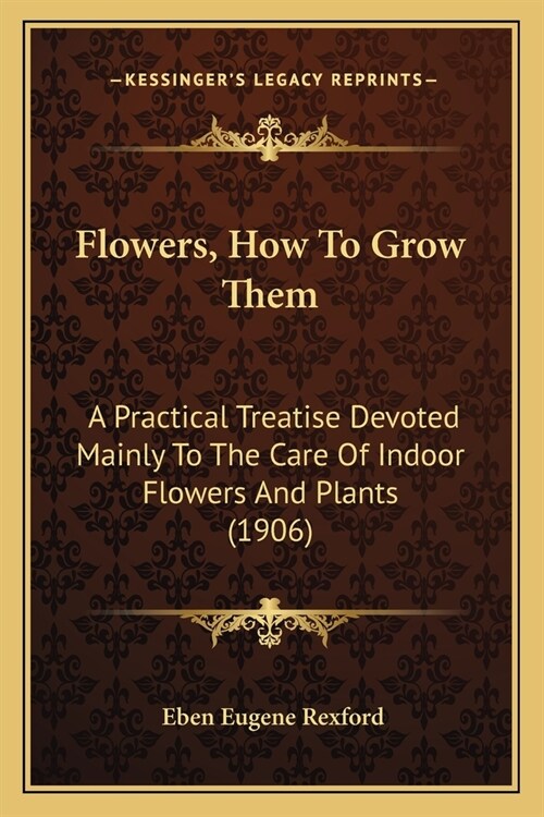 Flowers, How To Grow Them: A Practical Treatise Devoted Mainly To The Care Of Indoor Flowers And Plants (1906) (Paperback)