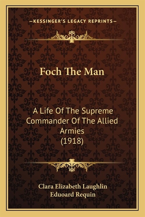 Foch The Man: A Life Of The Supreme Commander Of The Allied Armies (1918) (Paperback)