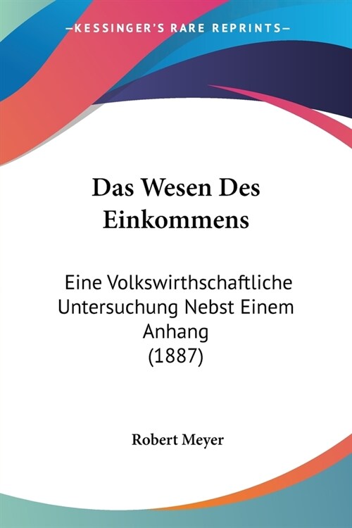 Das Wesen Des Einkommens: Eine Volkswirthschaftliche Untersuchung Nebst Einem Anhang (1887) (Paperback)