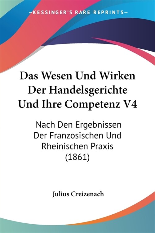 Das Wesen Und Wirken Der Handelsgerichte Und Ihre Competenz V4: Nach Den Ergebnissen Der Franzosischen Und Rheinischen Praxis (1861) (Paperback)