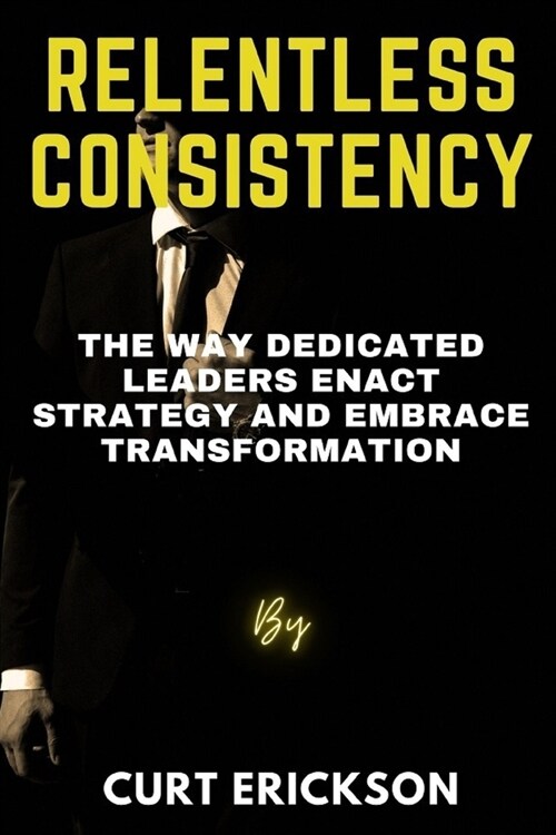 Relentless Consistency: The Way Dedicated Leaders Enact Strategy and Embrace Transformation (Paperback)