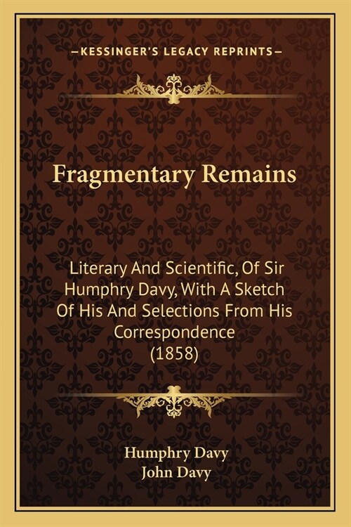 Fragmentary Remains: Literary And Scientific, Of Sir Humphry Davy, With A Sketch Of His And Selections From His Correspondence (1858) (Paperback)