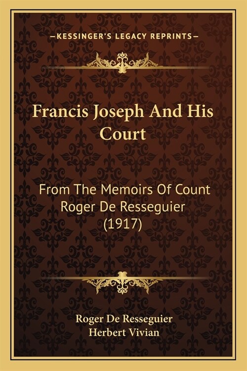 Francis Joseph And His Court: From The Memoirs Of Count Roger De Resseguier (1917) (Paperback)