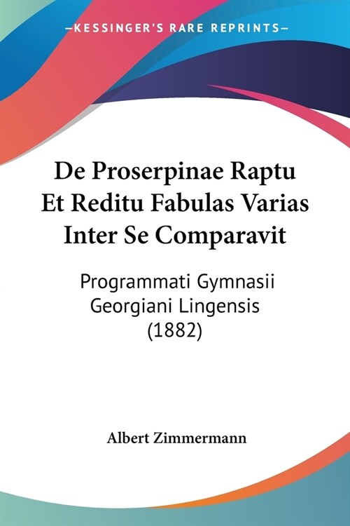 De Proserpinae Raptu Et Reditu Fabulas Varias Inter Se Comparavit: Programmati Gymnasii Georgiani Lingensis (1882) (Paperback)