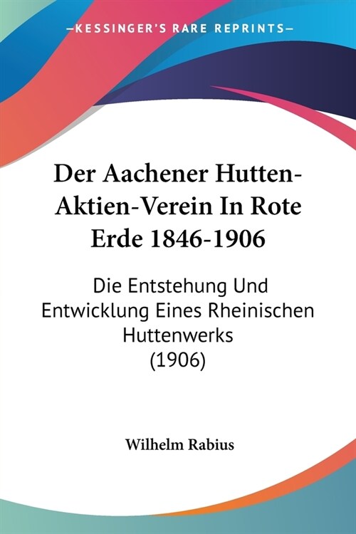 Der Aachener Hutten-Aktien-Verein In Rote Erde 1846-1906: Die Entstehung Und Entwicklung Eines Rheinischen Huttenwerks (1906) (Paperback)