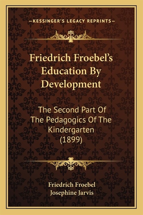 Friedrich Froebels Education By Development: The Second Part Of The Pedagogics Of The Kindergarten (1899) (Paperback)