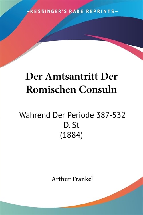 Der Amtsantritt Der Romischen Consuln: Wahrend Der Periode 387-532 D. St (1884) (Paperback)