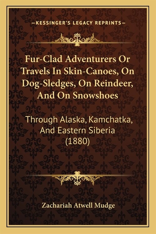 Fur-Clad Adventurers Or Travels In Skin-Canoes, On Dog-Sledges, On Reindeer, And On Snowshoes: Through Alaska, Kamchatka, And Eastern Siberia (1880) (Paperback)