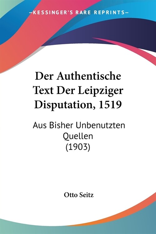 Der Authentische Text Der Leipziger Disputation, 1519: Aus Bisher Unbenutzten Quellen (1903) (Paperback)