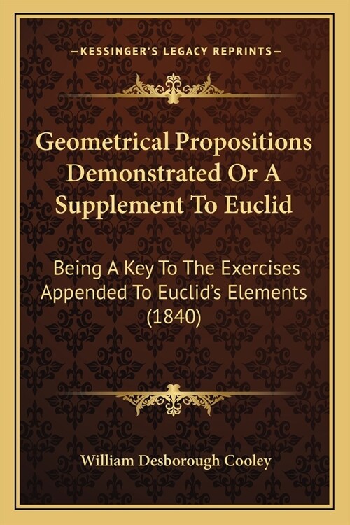 Geometrical Propositions Demonstrated Or A Supplement To Euclid: Being A Key To The Exercises Appended To Euclids Elements (1840) (Paperback)