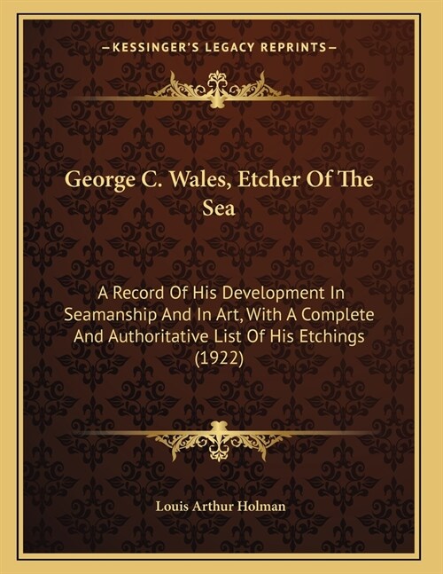 George C. Wales, Etcher Of The Sea: A Record Of His Development In Seamanship And In Art, With A Complete And Authoritative List Of His Etchings (1922 (Paperback)