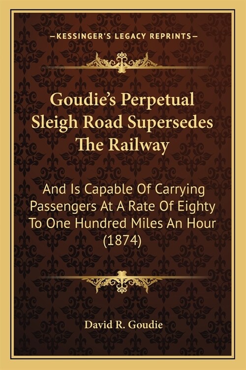 Goudies Perpetual Sleigh Road Supersedes The Railway: And Is Capable Of Carrying Passengers At A Rate Of Eighty To One Hundred Miles An Hour (1874) (Paperback)