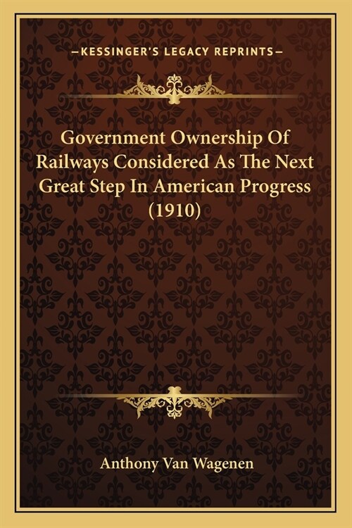 Government Ownership Of Railways Considered As The Next Great Step In American Progress (1910) (Paperback)